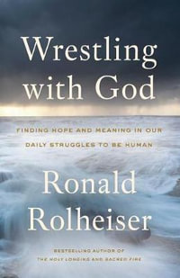 Wrestling with God : Finding Hope and Meaning in Our Daily Struggles to Be Human - Ronald Rolheiser