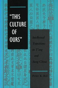 'This Culture of Ours' : Intellectual Transitions in t'Ang and Sung China - Peter K. Bol