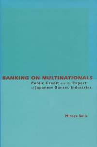 Banking on Multinationals : Public Credit and the Export of Japanese Sunset Industries - Mireya Solis