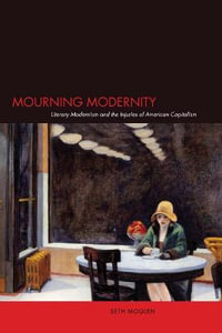 Mourning Modernity : Literary Modernism and the Injuries of American Capitalism - Seth Moglen