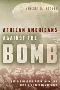 African Americans Against the Bomb : Nuclear Weapons, Colonialism, and the Black Freedom Movement - Vincent J. Intondi