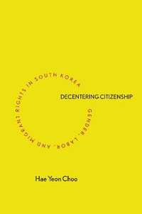 Decentering Citizenship : Gender, Labor, and Migrant Rights in South Korea - Hae Yeon Choo