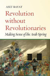 Revolution without Revolutionaries : Making Sense of the Arab Spring - Asef Bayat