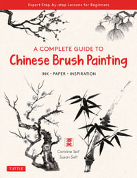 A Complete Guide to Chinese Brush Painting : Ink , Paper, Inspiration - Expert Step-by-Step Lessons for Beginners - Caroline Self