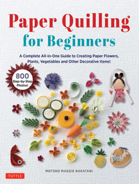 Paper Quilling for Beginners : A Complete All-in-One Guide to Creating Paper Flowers, Plants, Vegetables and other Decorative Items! - Motoko Maggie Nakatani