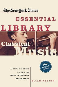 Classical Music : A Critic's Guide to the 100 Most Important Recordings - Allan Kozinn