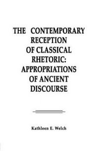 The Contemporary Reception of Classical Rhetoric : Appropriations of Ancient Discourse - Kathleen E. Welch