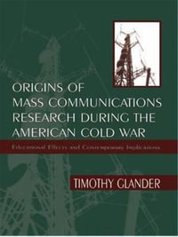 Origins of Mass Communications Research During the American Cold War : Educational Effects and Contemporary Implications - Timothy Glander