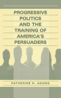 Progressive Politics and the Training of America's Persuaders - Katherine Adams