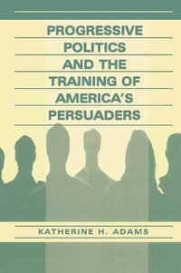 Progressive Politics and the Training of America's Persuaders - Katherine Adams