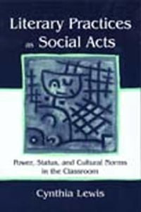 Literary Practices As Social Acts : Power, Status, and Cultural Norms in the Classroom - Cynthia Lewis