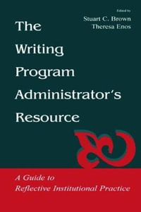 The Writing Program Administrator's Resource : A Guide To Reflective Institutional Practice - Stuart C. Brown