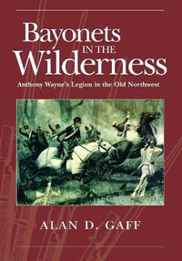 Bayonets in the Wilderness : Anthony Wayne's Legion in the Old Northwest - Alan D. Gaff