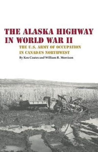 The Alaska Highway in World War II : The U.S. Army of Occupation in Canada's Northwest - Kenneth S. Coates