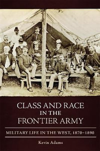 Class and Race in the Frontier Army : Military Life in the West, 1870-1890 - Kevin Adams