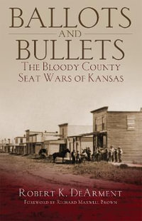 Ballots and Bullets : The Bloody County Seat Wars of Kansas - Robert K. DeArment