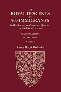 The Royal Descents of 900 Immigrants to the American Colonies, Quebec, or the United States Who Were Themselves Notable or Left Descendants Notable in - Gary Boyd Roberts