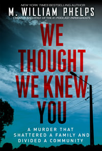 We Thought We Knew You : A Terrifying True Story of Secrets, Betrayal, Deception, and Murder - M. William Phelps