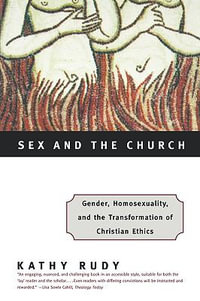 Sex And The Church : Gender, Homosexuality, and the Transformation of Christian Ethics - Kathy Rudy