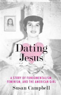 Dating Jesus : A Story of Fundamentalism, Feminism, and the American Girl - Susan Campbell