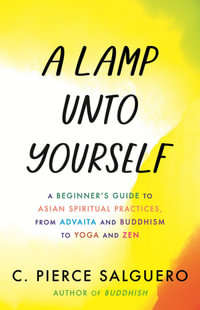 A Lamp unto Yourself : A Beginner's Guide to Asian Spiritual Practices, from Advaita and Buddhism to Yoga and Zen - C. Pierce Salguero