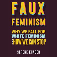 Faux Feminism : Why We Fall for White Feminism and How We Can Stop - Sharmila Devar