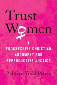 Trust Women : A Progressive Christian Argument for Reproductive Justice - REBECCA TODD PETERS