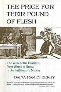 The Price for Their Pound of Flesh : The Value of the Enslaved, from Womb to Grave, in the Building of a Nation - Daina Ramey Berry