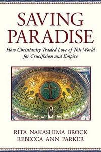 Saving Paradise : How Christianity Traded Love of This World for Crucifixion and Empire - Rebecca Ann Parker