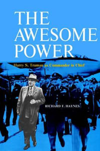 The Awesome Power : Harry S. Truman as Commander in Chief - Richard F. Haynes