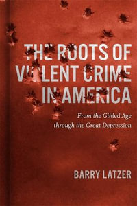 The Roots of Violent Crime in America : From the Gilded Age through the Great Depression - Barry Latzer