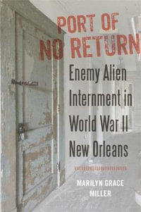 Port of No Return : Enemy Alien Internment in World War II New Orleans - Marilyn G Miller