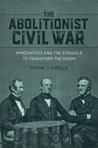 The Abolitionist Civil War : Immediatists and the Struggle to Transform the Union - Frank J. Cirillo