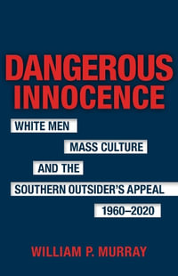 Dangerous Innocence : White Men, Mass Culture, and the Southern Outsider's Appeal, 1960-2020 - William P. Murray