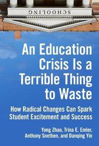 An Education Crisis Is a Terrible Thing to Waste : How Radical Changes Can Spark Student Excitement and Success - Yong Zhao