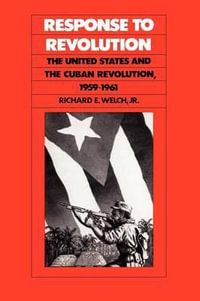 Response to Revolution : The United States and the Cuban Revolution, 1959-1961 - Richard E. Welch