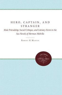 Hero, Captain, and Stranger : Male Friendship, Social Critique, and Literary Form in the Sea Novels of Herman Melville - Robert K., Jr. Martin