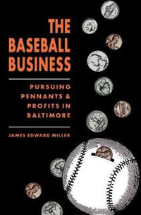 The Baseball Business : Pursuing Pennants and Profits in Baltimore - James Edward Miller