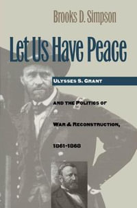 Let Us Have Peace : Ulysses S. Grant and the Politics of War and Reconstruction, 1861-1868 - Brooks D. Simpson