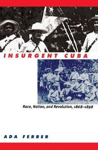 Insurgent Cuba : Race, Nation, and Revolution, 1868-1898 - Ada Ferrer