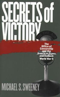 Secrets of Victory : The Office of Censorship and the American Press and Radio in World War II - Michael S. Sweeney