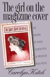 The Girl on the Magazine Cover : The Origins of  Visual Stereotypes in American Mass Media - Carolyn Kitch