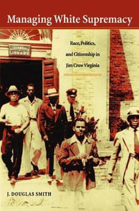 Managing White Supremacy : Race, Politics, and Citizenship in Jim Crow Virginia - J. Douglas Smith