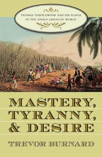 Mastery, Tyranny, and Desire : Thomas Thistlewood and His Slaves in the Anglo-Jamaican World - Trevor Burnard