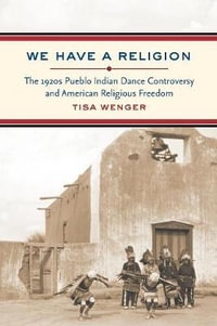 We Have a Religion : The 1920s Pueblo Indian Dance Controversy and American Religious Freedom - Tisa Wenger