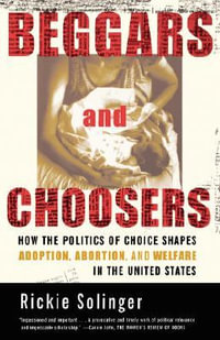 Beggars and Choosers : How the Politics of Choice Shapes Adoption, Abortion, and Welfare in the United States - Rickie Solinger