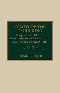 Death of the Corn King : King and Goddess in Rosemary Sutcliff's Historical Fiction for Young Adults - Barbara L. Talcroft