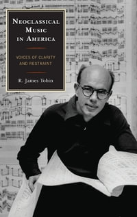 Neoclassical Music in America : Voices of Clarity and Restraint - R. James Tobin