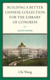 Building a Better Chinese Collection for the Library of Congress : Selected Writings - Chi Wang