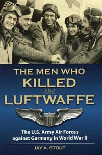 The Men Who Killed the Luftwaffe : The U.S. Army Air Forces Against Germany in World War II - Jay A. Stout